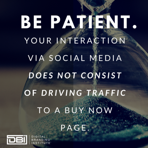 Be patient. Your interaction via social media does not consist of driving traffic to a buy now page